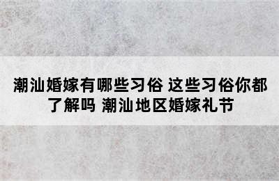 潮汕婚嫁有哪些习俗 这些习俗你都了解吗 潮汕地区婚嫁礼节